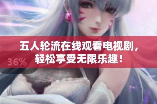 五人轮流在线观看电视剧，轻松享受无限乐趣！