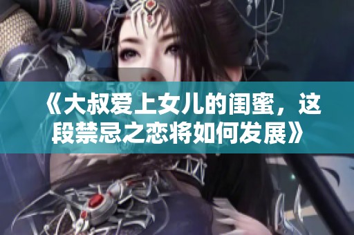 《大叔爱上女儿的闺蜜，这段禁忌之恋将如何发展》