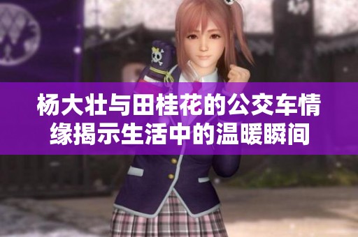 杨大壮与田桂花的公交车情缘揭示生活中的温暖瞬间