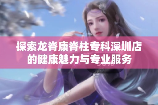 探索龙脊康脊柱专科深圳店的健康魅力与专业服务