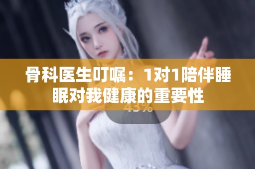 骨科医生叮嘱：1对1陪伴睡眠对我健康的重要性