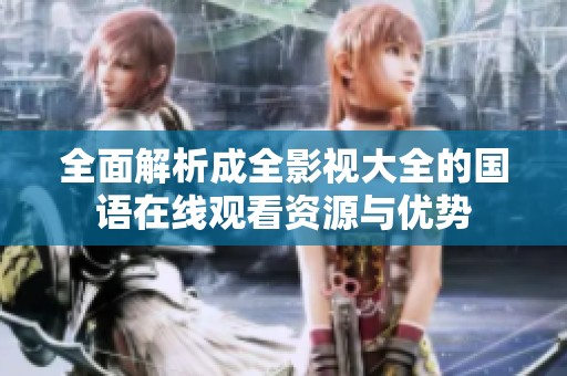 全面解析成全影视大全的国语在线观看资源与优势