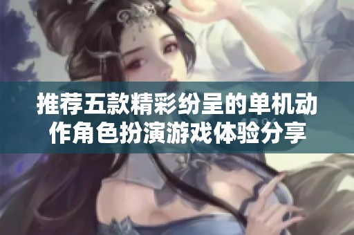 推荐五款精彩纷呈的单机动作角色扮演游戏体验分享