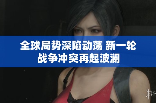 全球局势深陷动荡 新一轮战争冲突再起波澜