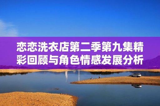 恋恋洗衣店第二季第九集精彩回顾与角色情感发展分析