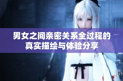 男女之间亲密关系全过程的真实描绘与体验分享