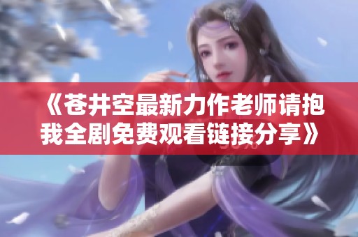 《苍井空最新力作老师请抱我全剧免费观看链接分享》