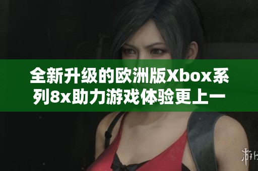 全新升级的欧洲版Xbox系列8x助力游戏体验更上一层楼