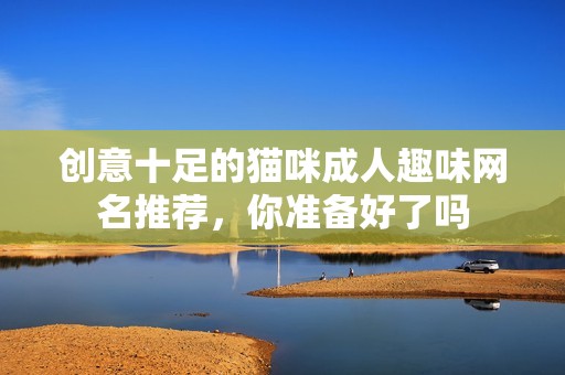 创意十足的猫咪成人趣味网名推荐，你准备好了吗