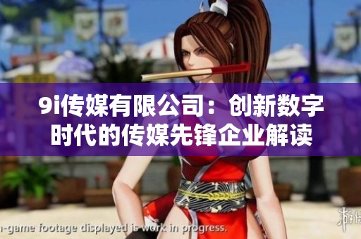 9i传媒有限公司：创新数字时代的传媒先锋企业解读