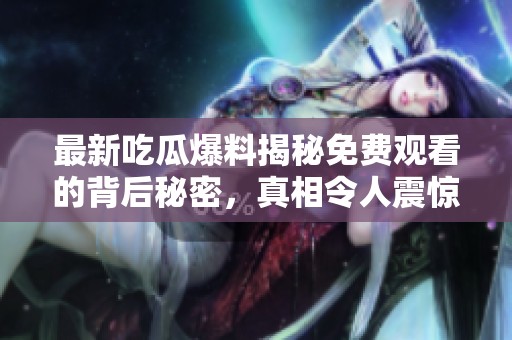 最新吃瓜爆料揭秘免费观看的背后秘密，真相令人震惊