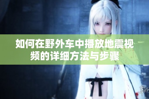 如何在野外车中播放地震视频的详细方法与步骤