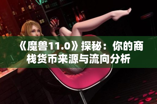 《魔兽11.0》探秘：你的商栈货币来源与流向分析