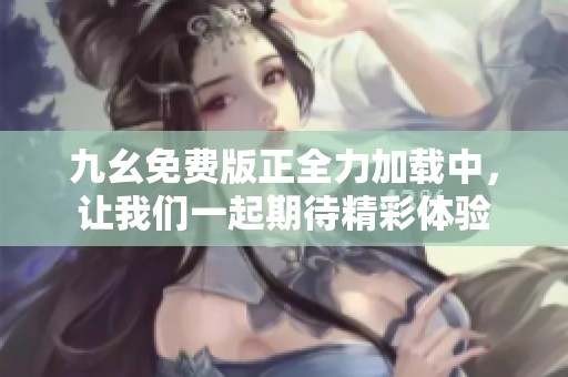 九幺免费版正全力加载中，让我们一起期待精彩体验