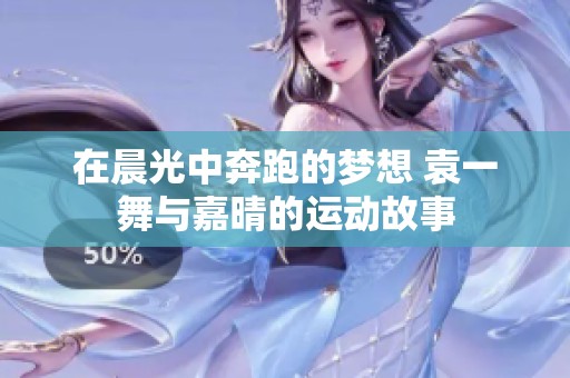 在晨光中奔跑的梦想 袁一舞与嘉晴的运动故事