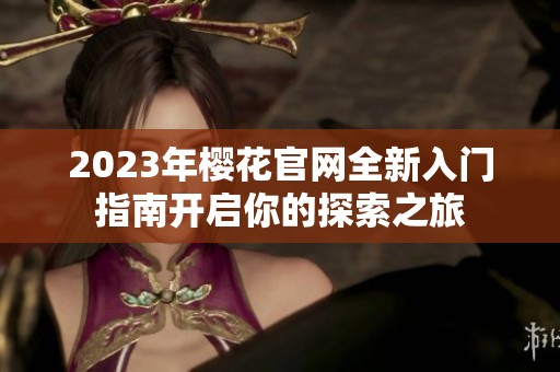 2023年樱花官网全新入门指南开启你的探索之旅