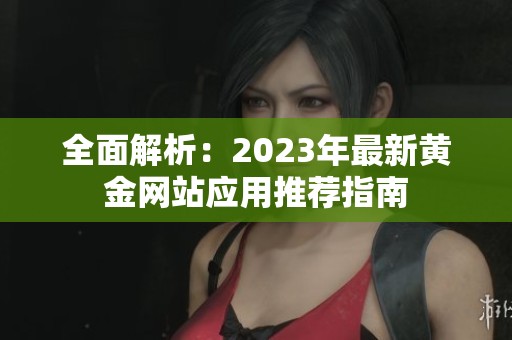 全面解析：2023年最新黄金网站应用推荐指南