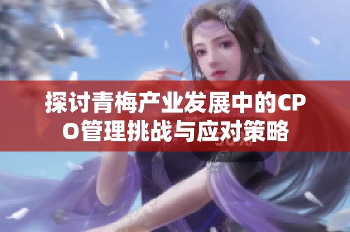 探讨青梅产业发展中的CPO管理挑战与应对策略