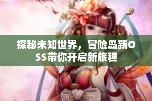 探秘未知世界，冒险岛新OSS带你开启新旅程
