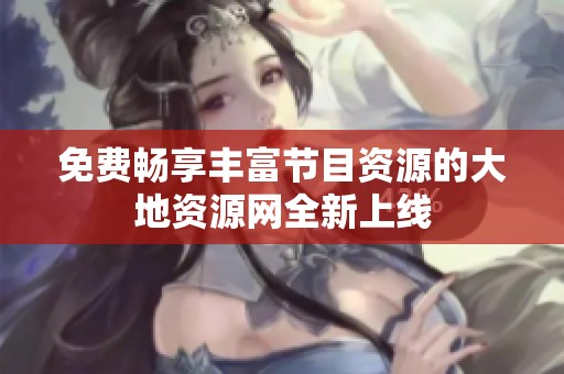 免费畅享丰富节目资源的大地资源网全新上线