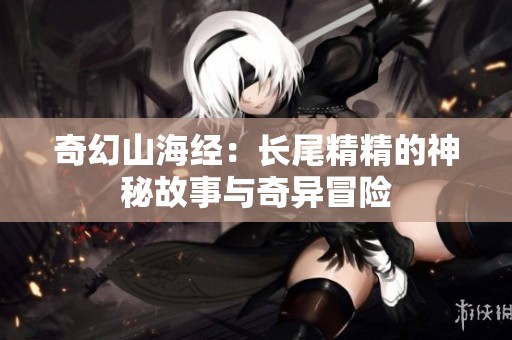 奇幻山海经：长尾精精的神秘故事与奇异冒险