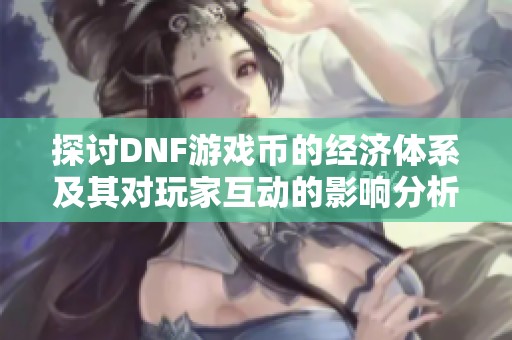探讨DNF游戏币的经济体系及其对玩家互动的影响分析