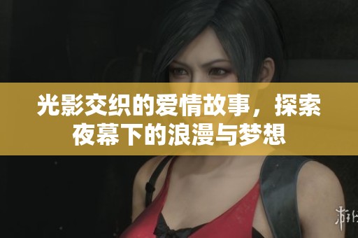 光影交织的爱情故事，探索夜幕下的浪漫与梦想