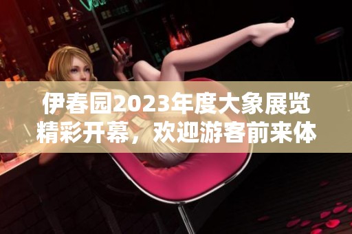 伊春园2023年度大象展览精彩开幕，欢迎游客前来体验