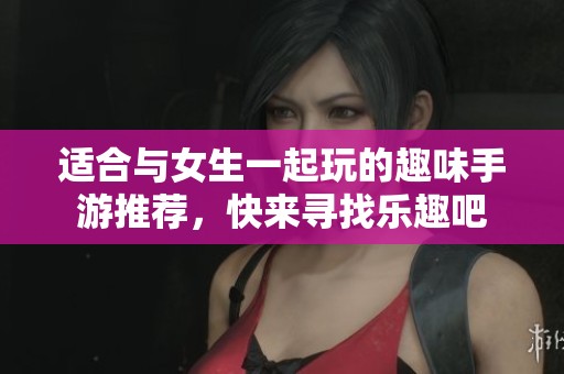 适合与女生一起玩的趣味手游推荐，快来寻找乐趣吧