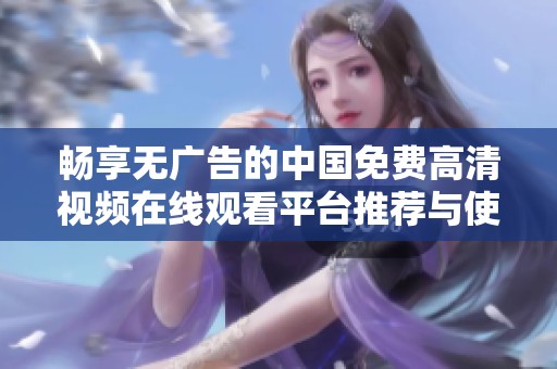 畅享无广告的中国免费高清视频在线观看平台推荐与使用指南