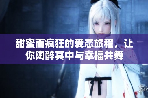 甜蜜而疯狂的爱恋旅程，让你陶醉其中与幸福共舞