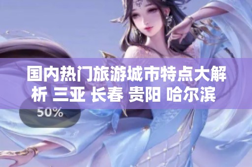 国内热门旅游城市特点大解析 三亚 长春 贵阳 哈尔滨 厦门旅行问答