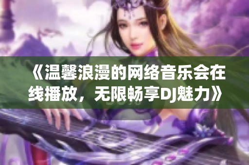 《温馨浪漫的网络音乐会在线播放，无限畅享DJ魅力》