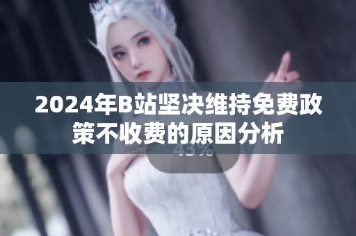 2024年B站坚决维持免费政策不收费的原因分析