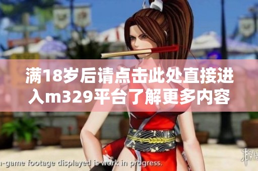 满18岁后请点击此处直接进入m329平台了解更多内容