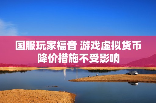 国服玩家福音 游戏虚拟货币降价措施不受影响