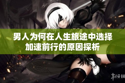 男人为何在人生旅途中选择加速前行的原因探析