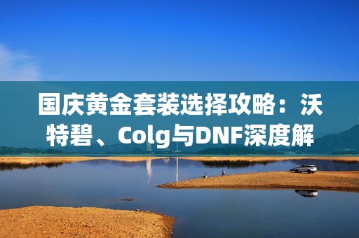 国庆黄金套装选择攻略：沃特碧、Colg与DNF深度解析
