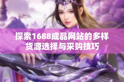 探索1688成品网站的多样货源选择与采购技巧