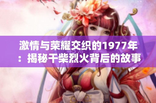 激情与荣耀交织的1977年：揭秘干柴烈火背后的故事