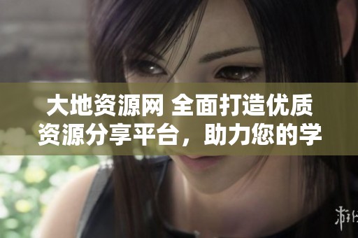 大地资源网 全面打造优质资源分享平台，助力您的学习与成长