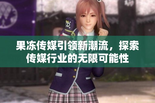 果冻传媒引领新潮流，探索传媒行业的无限可能性