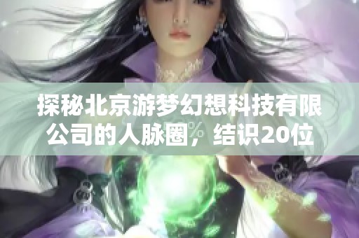 探秘北京游梦幻想科技有限公司的人脉圈，结识20位以上脉友分享交流