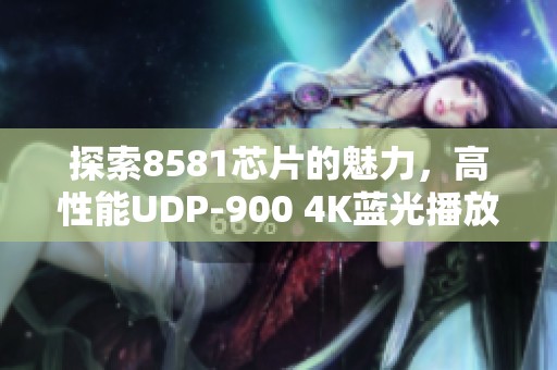 探索8581芯片的魅力，高性能UDP-900 4K蓝光播放机深度试玩体验