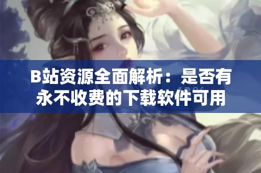 B站资源全面解析：是否有永不收费的下载软件可用