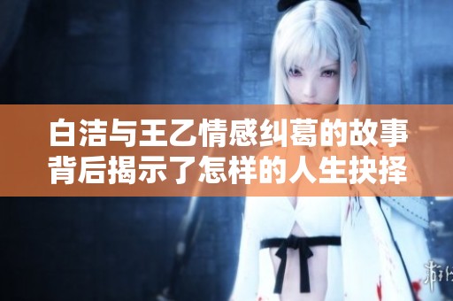 白洁与王乙情感纠葛的故事背后揭示了怎样的人生抉择