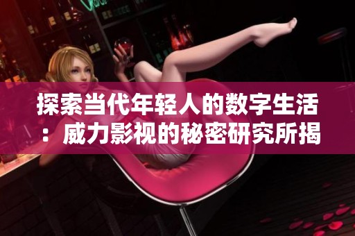 探索当代年轻人的数字生活：威力影视的秘密研究所揭示新趋势