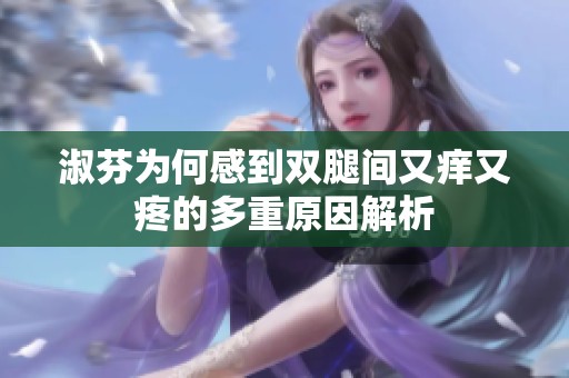 淑芬为何感到双腿间又痒又疼的多重原因解析