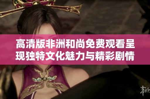 高清版非洲和尚免费观看呈现独特文化魅力与精彩剧情