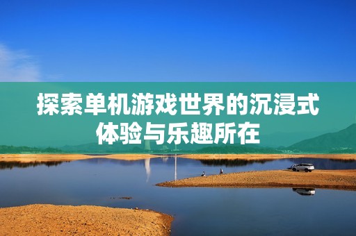 探索单机游戏世界的沉浸式体验与乐趣所在